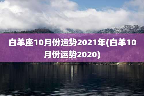 白羊座10月份运势2021年(白羊10月份运势2020)