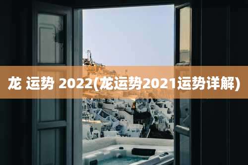 龙 运势 2022(龙运势2021运势详解)