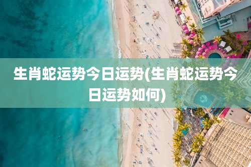 生肖蛇运势今日运势(生肖蛇运势今日运势如何)