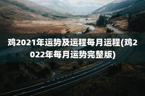 鸡2021年运势及运程每月运程(鸡2022年每月运势完整版)