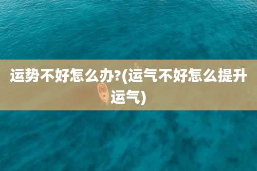 运势不好怎么办?(运气不好怎么提升运气)