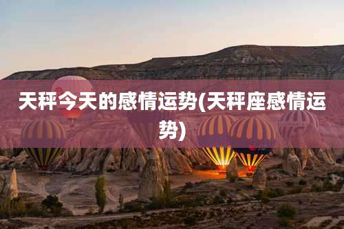 天秤今天的感情运势(天秤座感情运势)