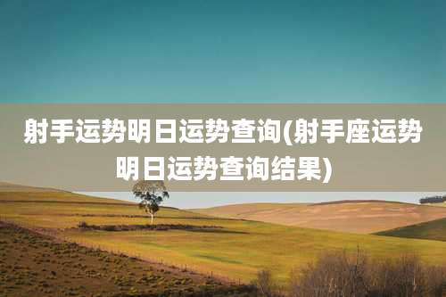 射手运势明日运势查询(射手座运势明日运势查询结果)