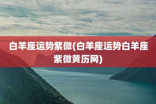 白羊座运势紫微(白羊座运势白羊座紫微黄历网)