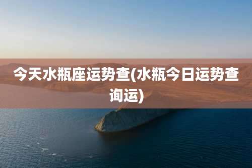 今天水瓶座运势查(水瓶今日运势查询运)