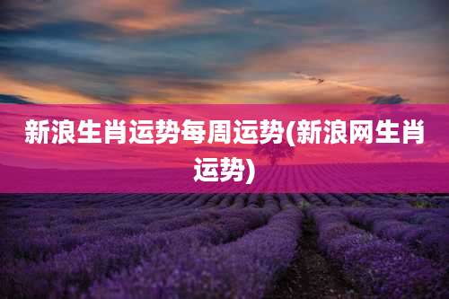 新浪生肖运势每周运势(新浪网生肖运势)