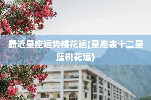 最近星座运势桃花运(星座表十二星座桃花运)