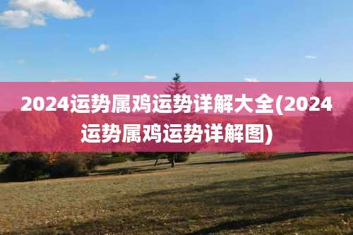 2024运势属鸡运势详解大全(2024运势属鸡运势详解图)