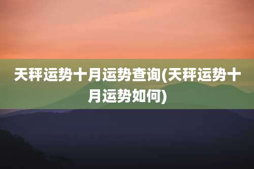 天秤运势十月运势查询(天秤运势十月运势如何)