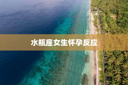 水瓶座女生怀孕反应
