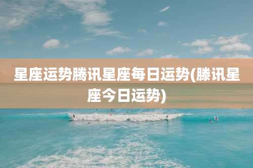 星座运势腾讯星座每日运势(滕讯星座今日运势)