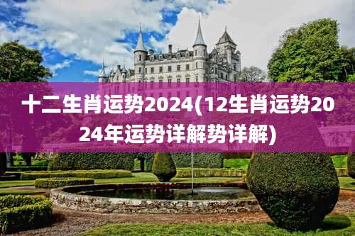 十二生肖运势2024(12生肖运势2024年运势详解势详解)