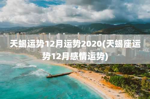 天蝎运势12月运势2020(天蝎座运势12月感情运势)