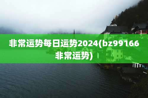 非常运势每日运势2024(bz99166非常运势)