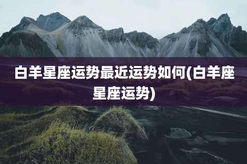 白羊星座运势最近运势如何(白羊座星座运势)