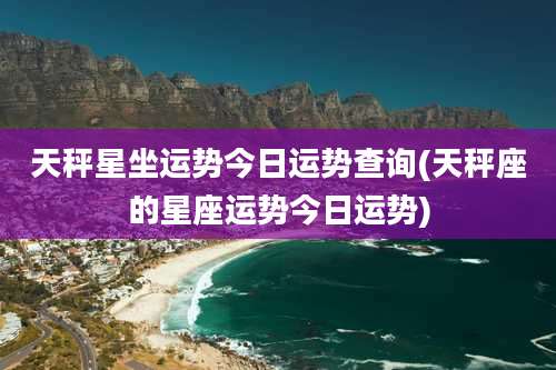 天秤星坐运势今日运势查询(天秤座的星座运势今日运势)