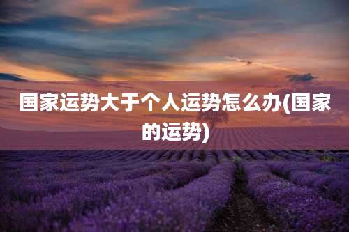 国家运势大于个人运势怎么办(国家的运势)