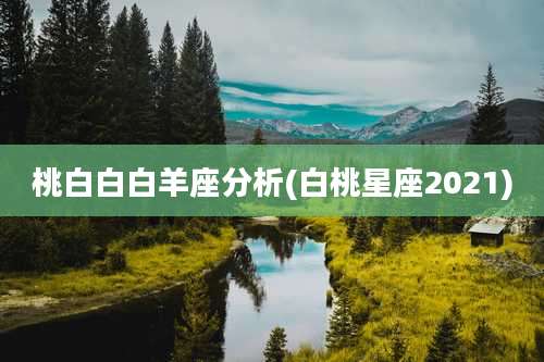 桃白白白羊座分析(白桃星座2021)