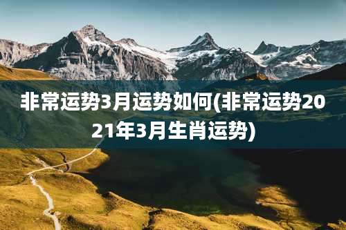 非常运势3月运势如何(非常运势2021年3月生肖运势)