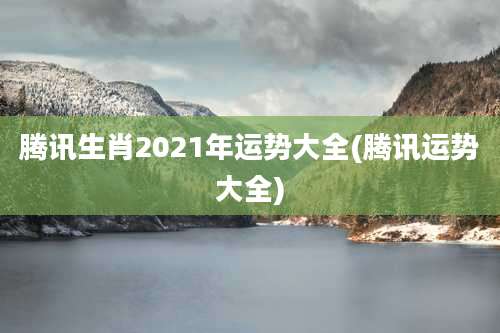 腾讯生肖2021年运势大全(腾讯运势大全)