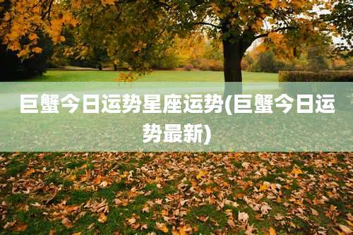 巨蟹今日运势星座运势(巨蟹今日运势最新)