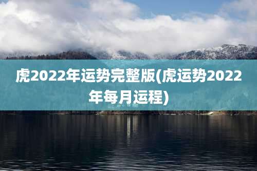 虎2022年运势完整版(虎运势2022年每月运程)