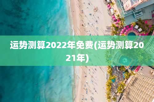 运势测算2022年免费(运势测算2021年)