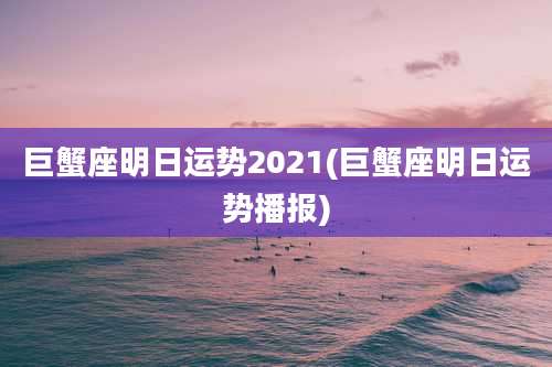 巨蟹座明日运势2021(巨蟹座明日运势播报)