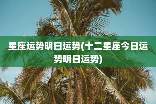 星座运势明曰运势(十二星座今日运势明日运势)