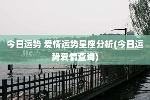 今日运势 爱情运势星座分析(今日运势爱情查询)