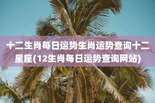 十二生肖每日运势生肖运势查询十二星座(12生肖每日运势查询网站)