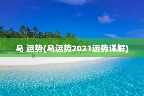 马 运势(马运势2021运势详解)