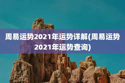 周易运势2021年运势详解(周易运势2021年运势查询)