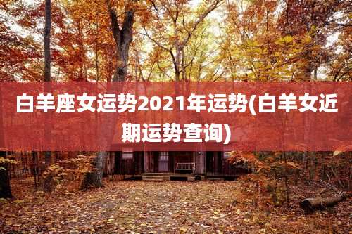 白羊座女运势2021年运势(白羊女近期运势查询)