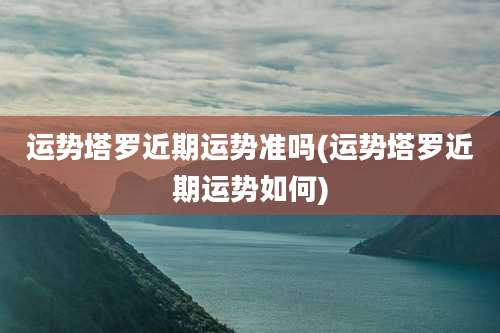 运势塔罗近期运势准吗(运势塔罗近期运势如何)
