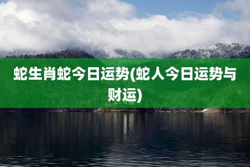 蛇生肖蛇今日运势(蛇人今日运势与财运)