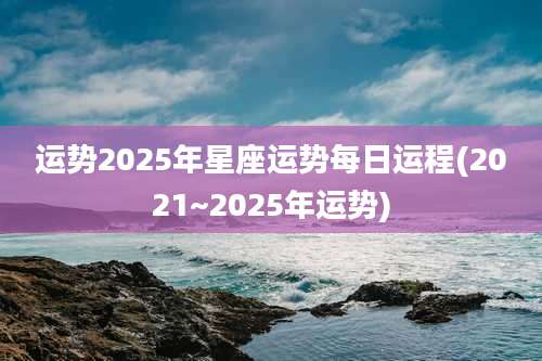 运势2025年星座运势每日运程(2021~2025年运势)