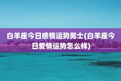 白羊座今日感情运势男士(白羊座今日爱情运势怎么样)