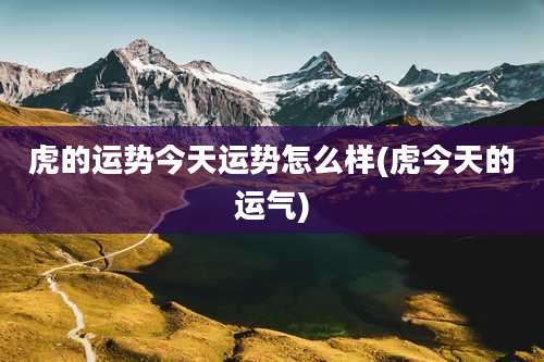 虎的运势今天运势怎么样(虎今天的运气)