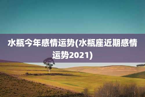 水瓶今年感情运势(水瓶座近期感情运势2021)