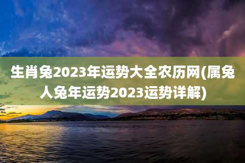 生肖兔2023年运势大全农历网(属兔人兔年运势2023运势详解)