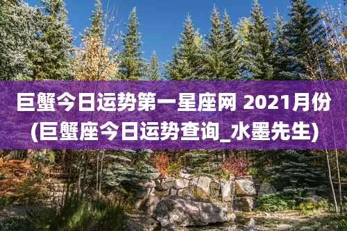 巨蟹今日运势第一星座网 2021月份(巨蟹座今日运势查询_水墨先生)