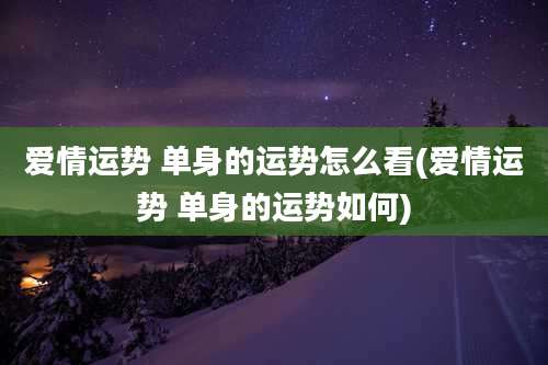 爱情运势 单身的运势怎么看(爱情运势 单身的运势如何)