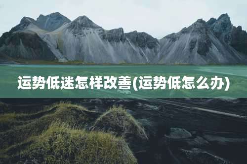运势低迷怎样改善(运势低怎么办)