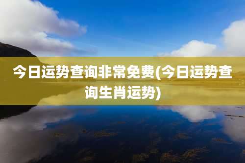 今日运势查询非常免费(今日运势查询生肖运势)