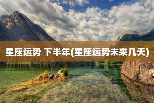 星座运势 下半年(星座运势未来几天)
