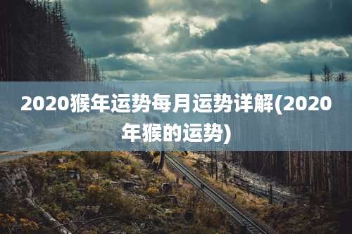 2020猴年运势每月运势详解(2020年猴的运势)