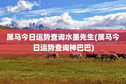 属马今日运势查询水墨先生(属马今日运势查询神巴巴)