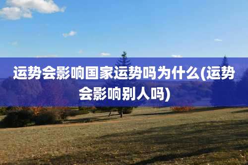 运势会影响国家运势吗为什么(运势会影响别人吗)