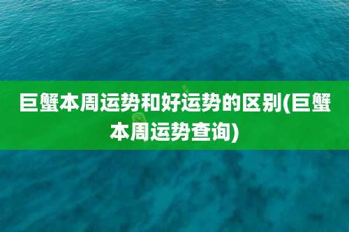 巨蟹本周运势和好运势的区别(巨蟹本周运势查询)
